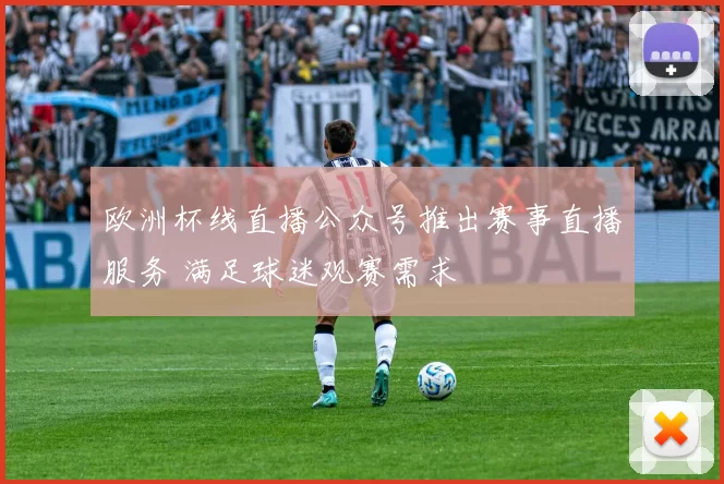 欧洲杯线直播公众号推出赛事直播服务 满足球迷观赛需求