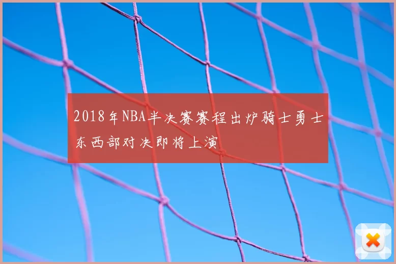 2018年NBA半决赛赛程出炉骑士勇士东西部对决即将上演