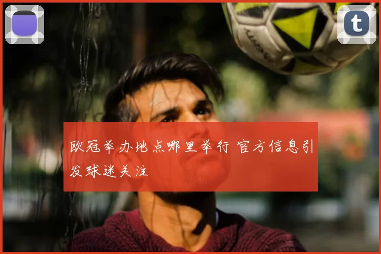 欧冠举办地点哪里举行 官方信息引发球迷关注