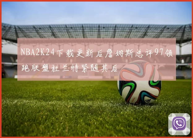 NBA2K24下载更新后詹姆斯总评97领跑联盟杜兰特紧随其后