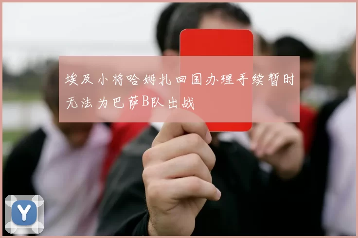 埃及小将哈姆扎回国办理手续暂时无法为巴萨B队出战