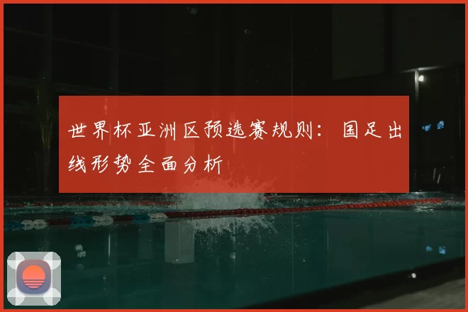 世界杯亚洲区预选赛规则:国足出线形势全面分析