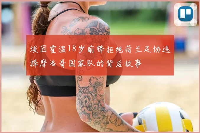 埃因霍温18岁前锋拒绝荷兰足协选择摩洛哥国家队的背后故事