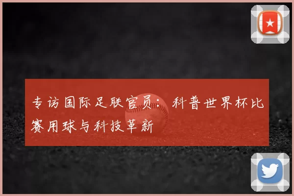 专访国际足联官员:科普世界杯比赛用球与科技革新