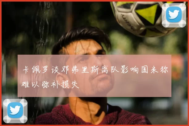 卡佩罗谈邓弗里斯离队影响国米称难以弥补损失