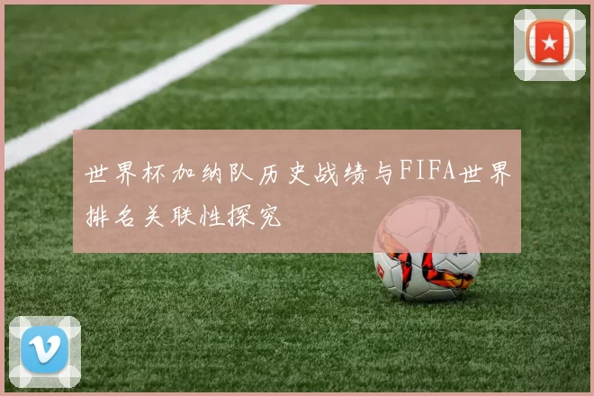 世界杯加纳队历史战绩与FIFA世界排名关联性探究