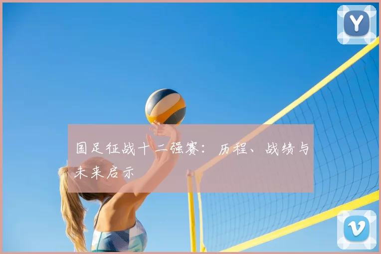 国足征战十二强赛:历程、战绩与未来启示