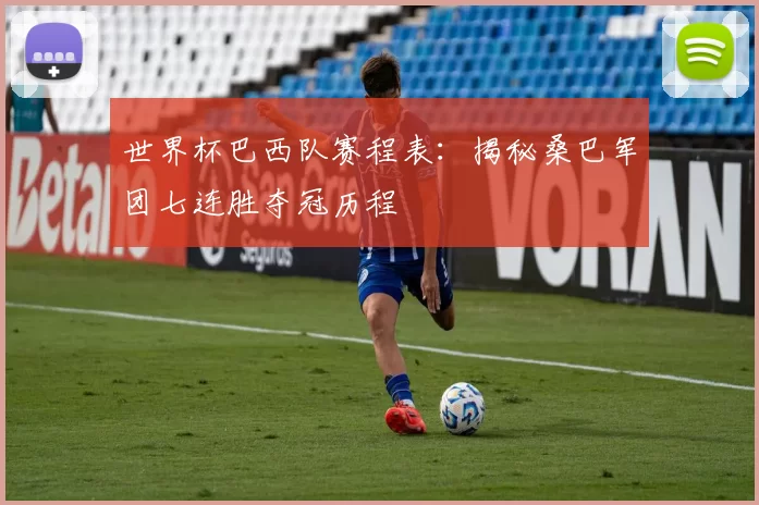 世界杯巴西队赛程表：揭秘桑巴军团七连胜夺冠历程