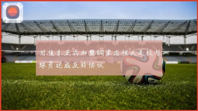 刘佳乐正式加盟铜梁龙恒大足校与球员达成友好协议