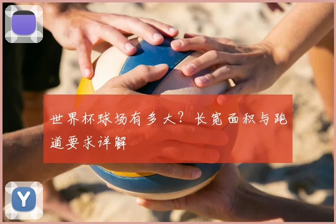 世界杯球场有多大?长宽面积与跑道要求详解