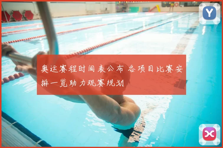 奥运赛程时间表公布 各项目比赛安排一览助力观赛规划