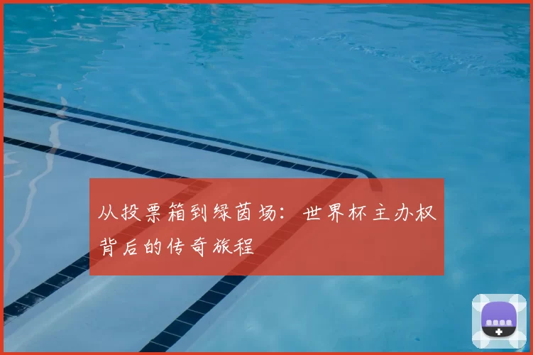 从投票箱到绿茵场:世界杯主办权背后的传奇旅程