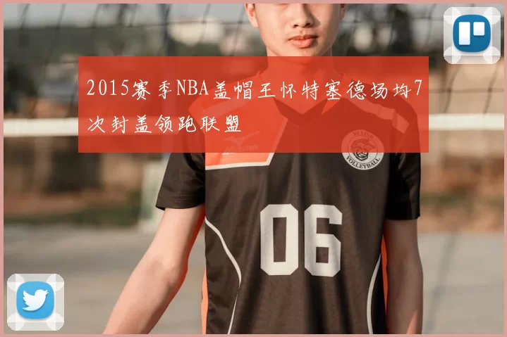 2015赛季NBA盖帽王怀特塞德场均7次封盖领跑联盟