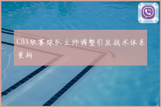 CBA联赛球队主帅调整引发战术体系重构