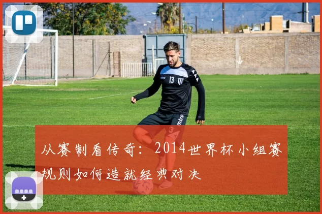 从赛制看传奇:2014世界杯小组赛规则如何造就经典对决