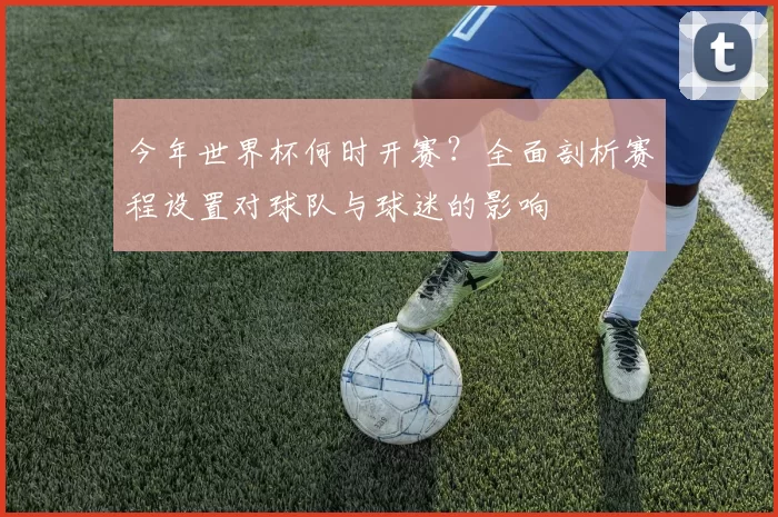 今年世界杯何时开赛？全面剖析赛程设置对球队与球迷的影响