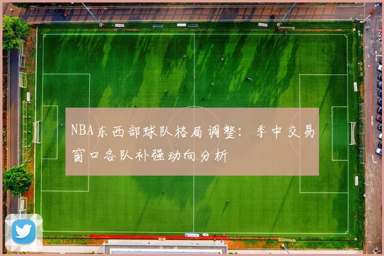 NBA东西部球队格局调整:季中交易窗口各队补强动向分析