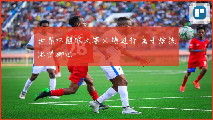 世界杯颠球大赛火热进行 高手炫技比拼脚法