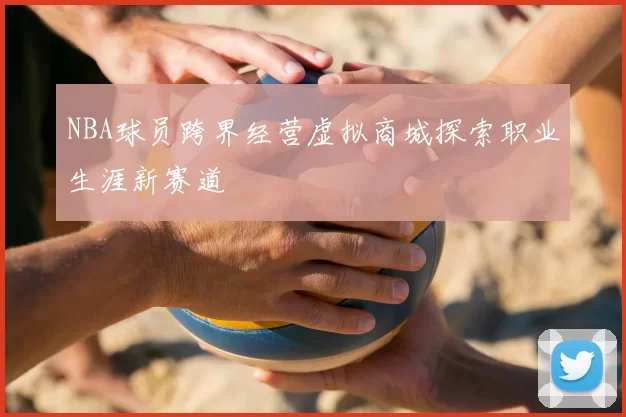 NBA球员跨界经营虚拟商城探索职业生涯新赛道