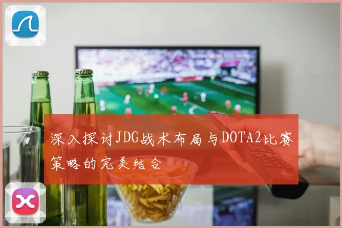 深入探讨JDG战术布局与DOTA2比赛策略的完美结合