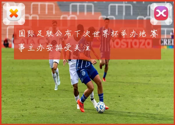 国际足联公布下次世界杯举办地 赛事主办安排受关注