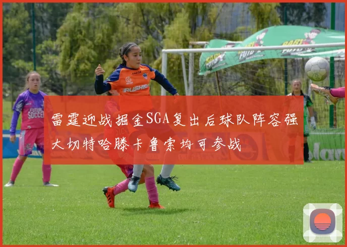 雷霆迎战掘金SGA复出后球队阵容强大切特哈滕卡鲁索均可参战