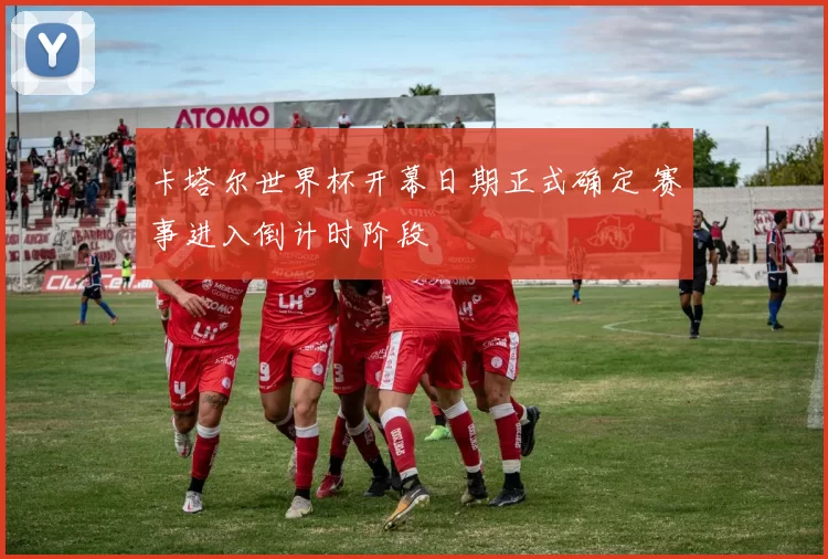 卡塔尔世界杯开幕日期正式确定 赛事进入倒计时阶段