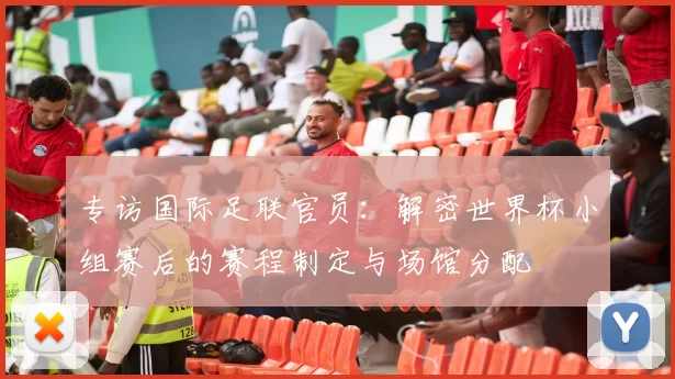 专访国际足联官员：解密世界杯小组赛后的赛程制定与场馆分配