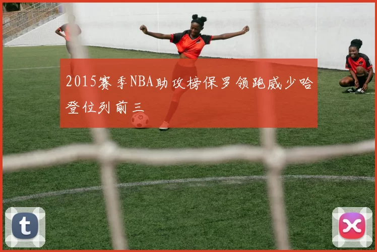 2015赛季NBA助攻榜保罗领跑威少哈登位列前三