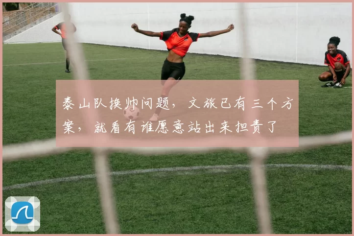 泰山队换帅问题，文旅已有三个方案，就看有谁愿意站出来担责了