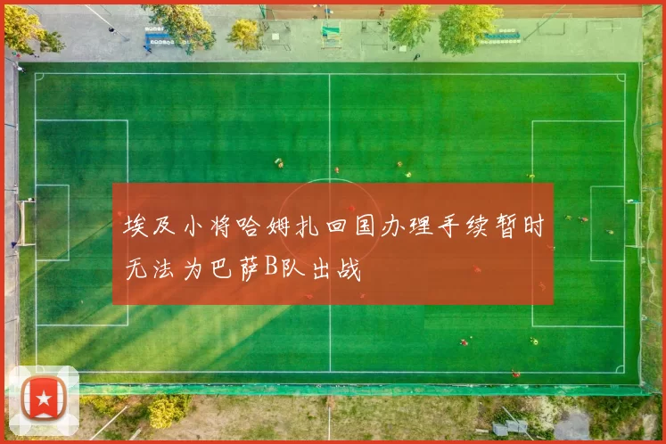 埃及小将哈姆扎回国办理手续暂时无法为巴萨B队出战