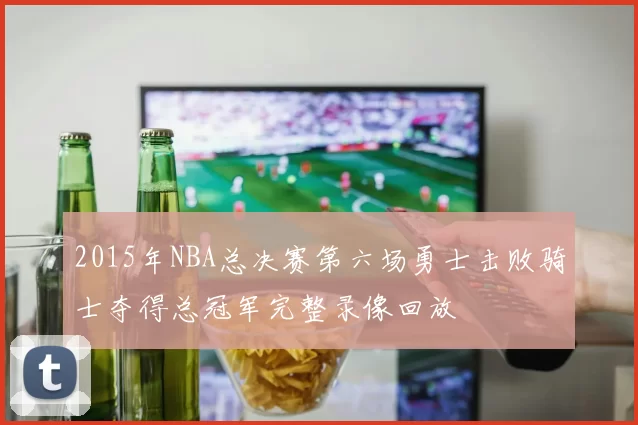 2015年NBA总决赛第六场勇士击败骑士夺得总冠军完整录像回放